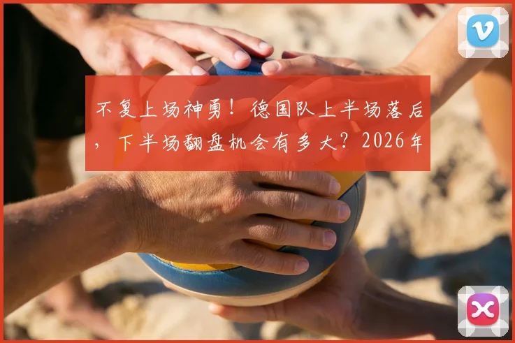 不复上场神勇！德国队上半场落后，下半场翻盘机会有多大？2026年状态成关键