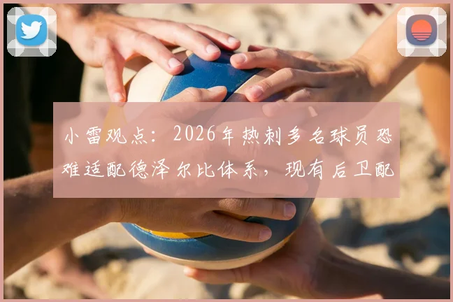 小雷观点：2026年热刺多名球员恐难适配德泽尔比体系，现有后卫配置亦难以应对英超保级战强度