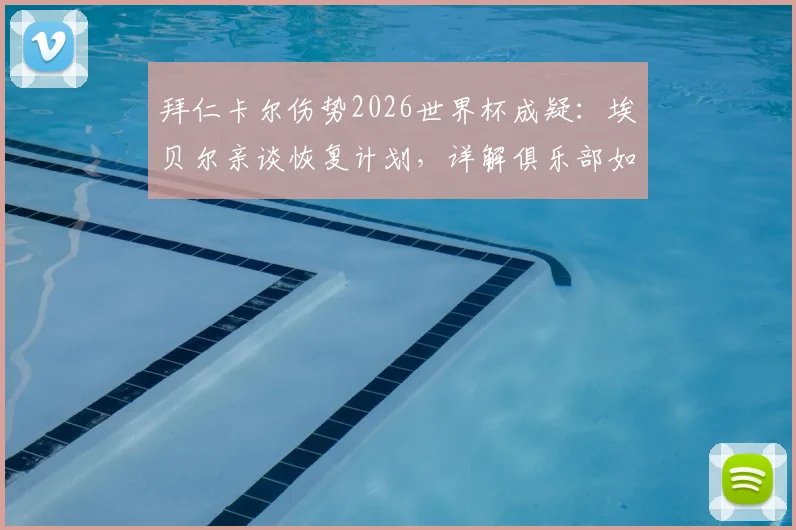 拜仁卡尔伤势2026世界杯成疑：埃贝尔亲谈恢复计划，详解俱乐部如何全力支持球员康复