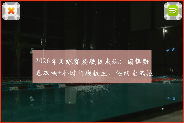 2026年足球赛场硬核表现：前锋凯恩双响+补时门线救主，他的全能性如何养成？附现代前锋防守技巧解析