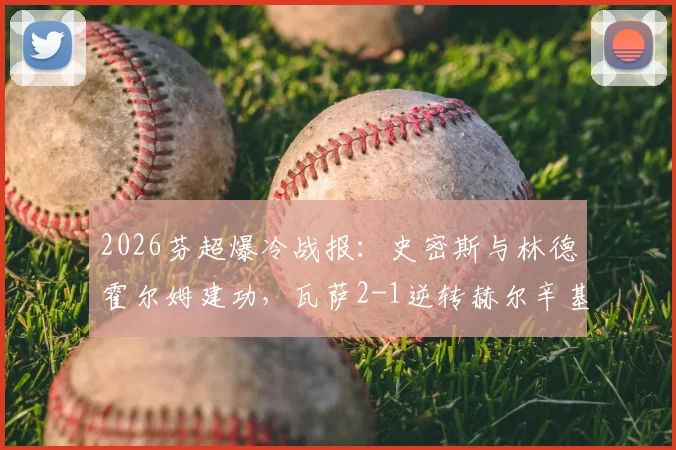 2026芬超爆冷战报:史密斯与林德霍尔姆建功,瓦萨2-1逆转赫尔辛基,附两队交锋历史与赛季分析