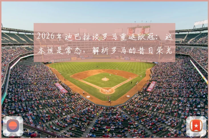 2026年迪巴拉谈罗马重返欧冠:这本该是常态,解析罗马的昔日荣光与现实挑战