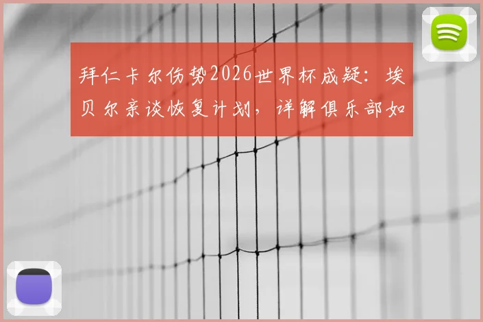 拜仁卡尔伤势2026世界杯成疑:埃贝尔亲谈恢复计划,详解俱乐部如何全力支持球员康复