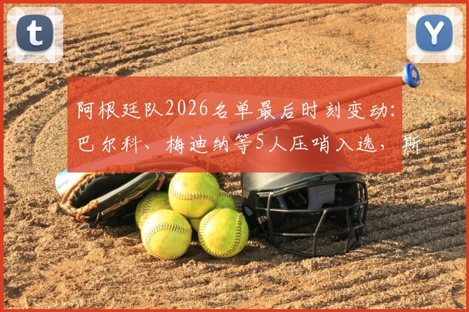 阿根廷队2026名单最后时刻变动：巴尔科、梅迪纳等5人压哨入选，斯卡洛尼阵容微调引关注