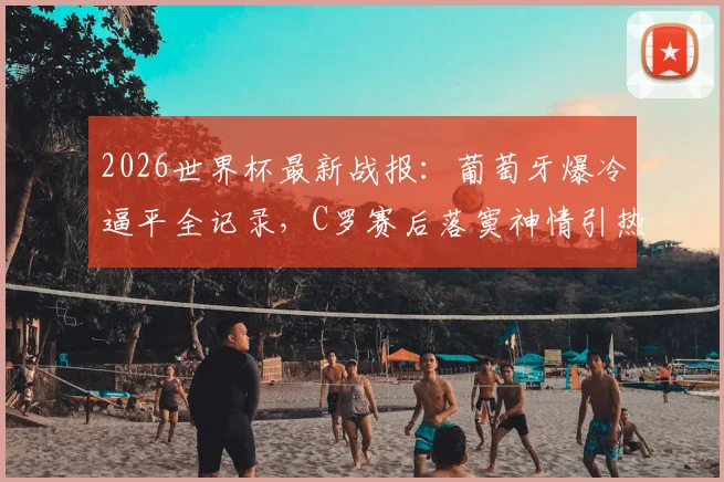2026世界杯最新战报：葡萄牙爆冷逼平全记录，C罗赛后落寞神情引热议，附凯恩客串门将搞笑瞬间相册