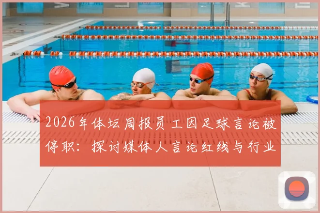 2026年体坛周报员工因足球言论被停职:探讨媒体人言论红线与行业规范
