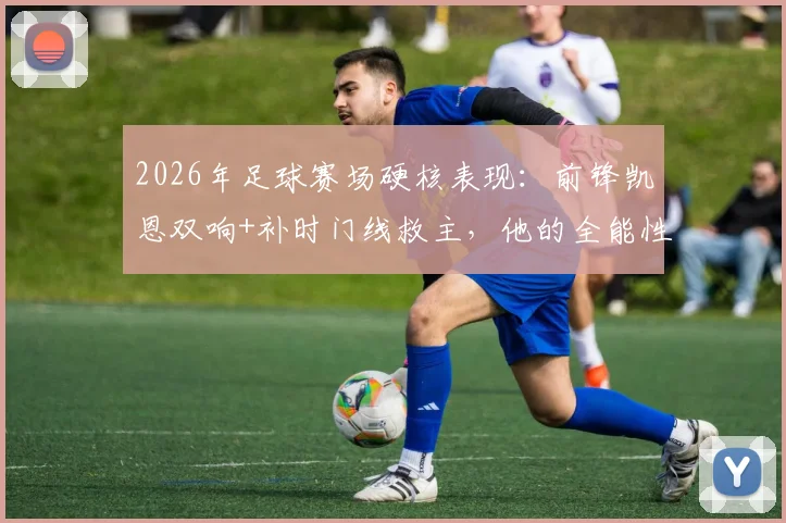 2026年足球赛场硬核表现:前锋凯恩双响+补时门线救主,他的全能性如何养成?附现代前锋防守技巧解析