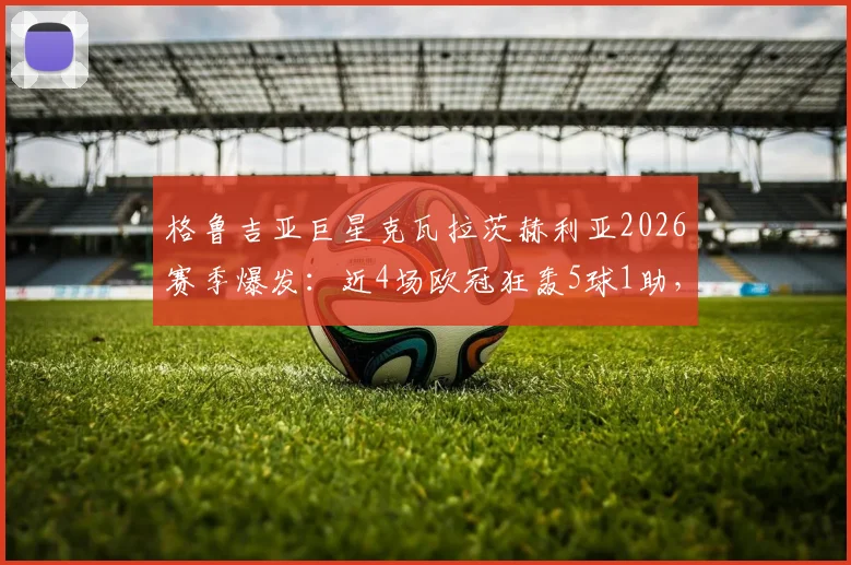 格鲁吉亚巨星克瓦拉茨赫利亚2026赛季爆发：近4场欧冠狂轰5球1助，那不勒斯进攻核心效率全面解析
