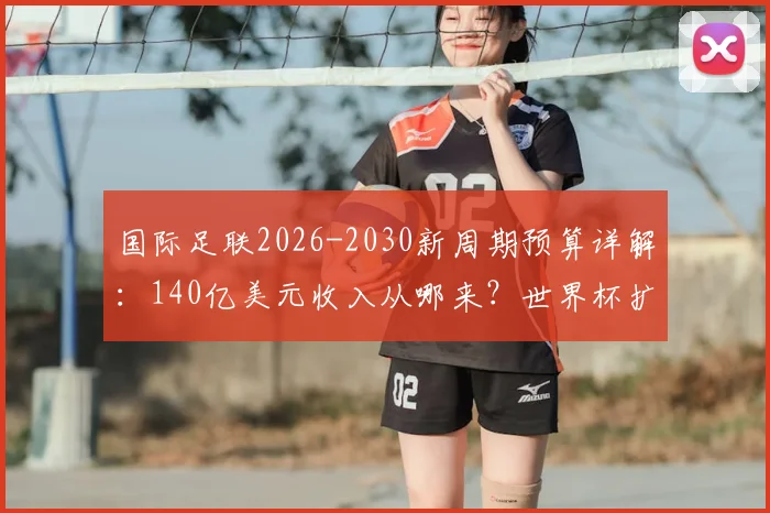国际足联2026-2030新周期预算详解：140亿美元收入从哪来？世界杯扩军成关键