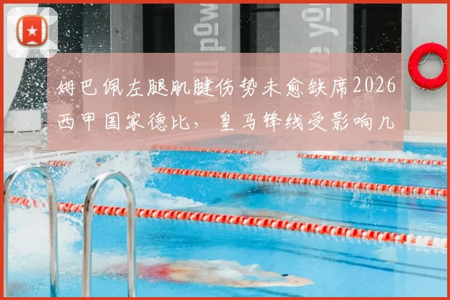 姆巴佩左腿肌腱伤势未愈缺席2026西甲国家德比，皇马锋线受影响几何及伤情解析