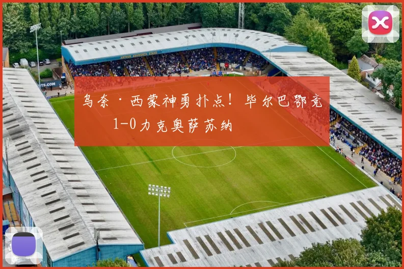 乌奈·西蒙神勇扑点!毕尔巴鄂竞技1-0力克奥萨苏纳