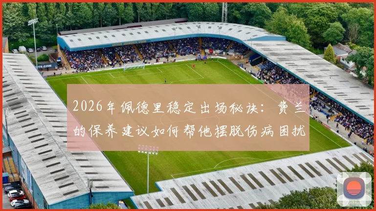 2026年佩德里稳定出场秘诀:费兰的保养建议如何帮他摆脱伤病困扰,实现持续高光