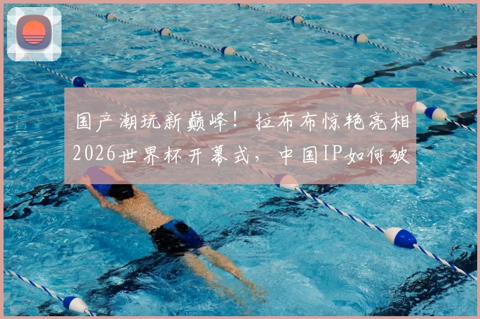 国产潮玩新巅峰！拉布布惊艳亮相2026世界杯开幕式，中国IP如何破圈世界舞台？