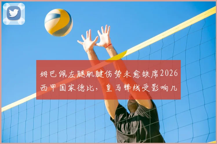 姆巴佩左腿肌腱伤势未愈缺席2026西甲国家德比，皇马锋线受影响几何及伤情解析