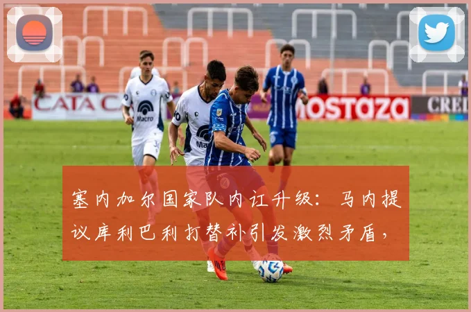 塞内加尔国家队内讧升级:马内提议库利巴利打替补引发激烈矛盾,2026世界杯前景堪忧