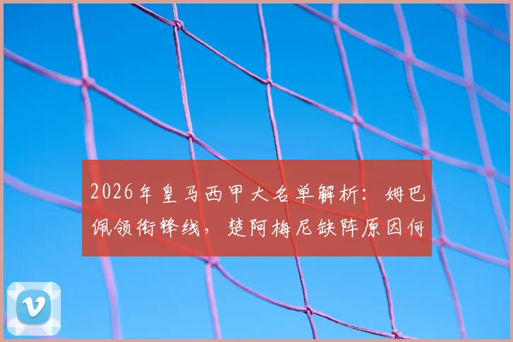 2026年皇马西甲大名单解析:姆巴佩领衔锋线,楚阿梅尼缺阵原因何在?阿森西奥回归看点
