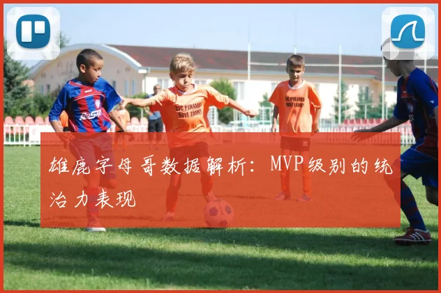 雄鹿字母哥数据解析：MVP级别的统治力表现