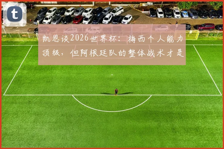 凯恩谈2026世界杯:梅西个人能力顶级,但阿根廷队的整体战术才是英格兰的最大考验