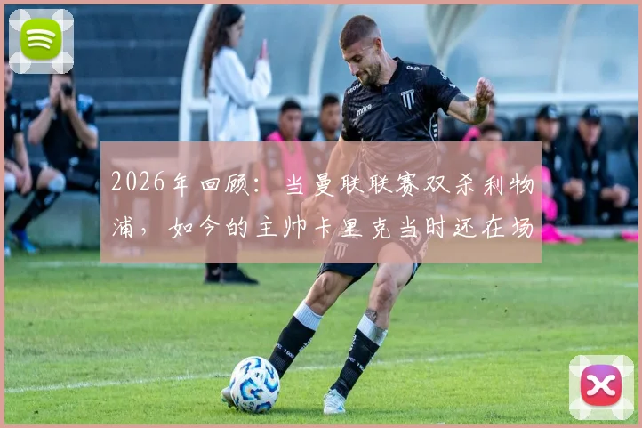 2026年回顾:当曼联联赛双杀利物浦,如今的主帅卡里克当时还在场上踢球