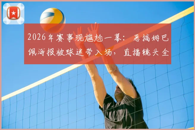 2026年赛事现尴尬一幕：恶搞姆巴佩海报被球迷带入场，直播镜头全程捕捉引热议