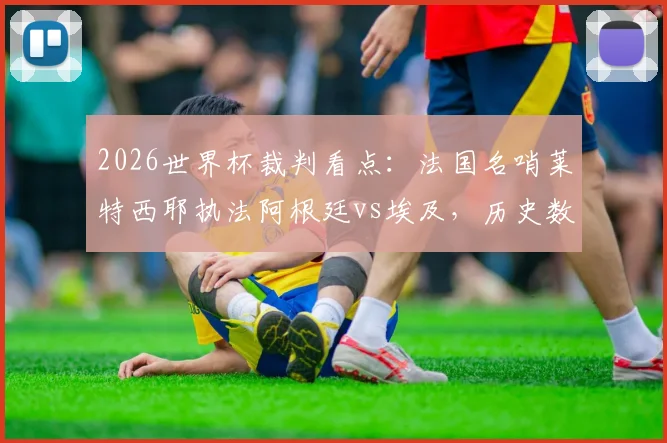 2026世界杯裁判看点:法国名哨莱特西耶执法阿根廷vs埃及,历史数据与执法风格全面解析