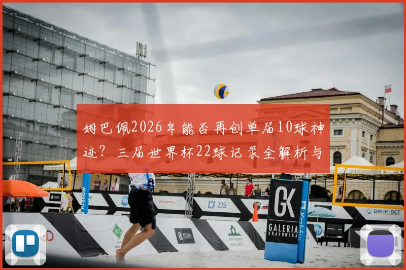 姆巴佩2026年能否再创单届10球神迹?三届世界杯22球记录全解析与未来展望