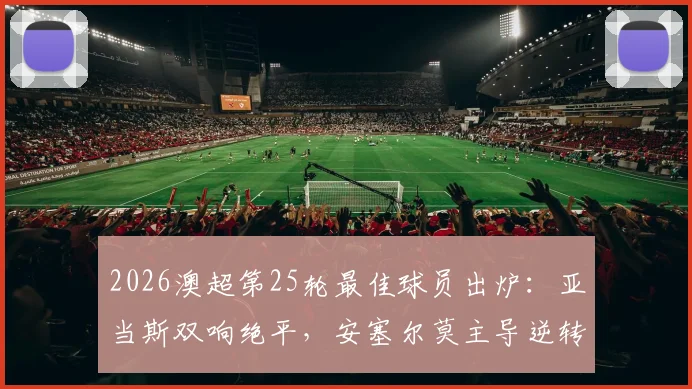 2026澳超第25轮最佳球员出炉：亚当斯双响绝平，安塞尔莫主导逆转，谁是你心中的MVP？