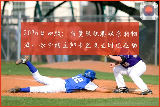 2026年回顾：当曼联联赛双杀利物浦，如今的主帅卡里克当时还在场上踢球