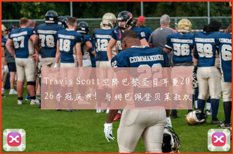 Travis Scott空降巴黎圣日耳曼2026夺冠庆典!与姆巴佩登贝莱狂欢合影,现场视频图片全回顾