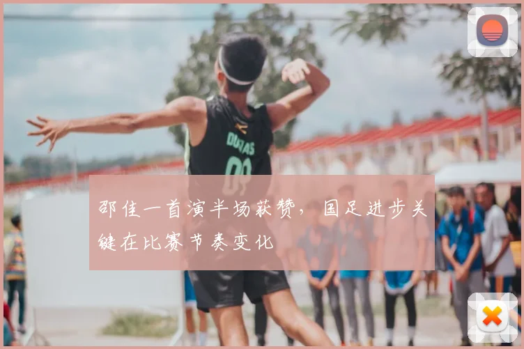 邵佳一首演半场获赞，国足进步关键在比赛节奏变化