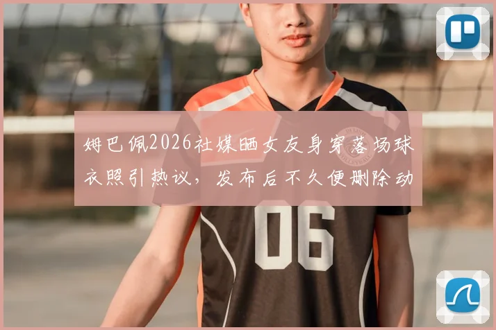 姆巴佩2026社媒晒女友身穿落场球衣照引热议，发布后不久便删除动态原因何在？