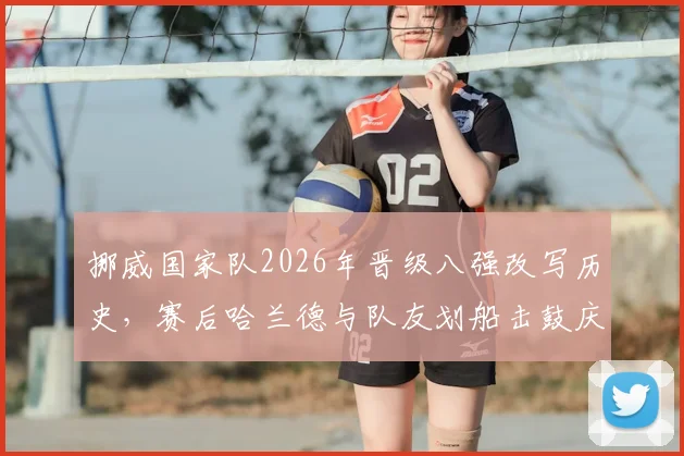 挪威国家队2026年晋级八强改写历史,赛后哈兰德与队友划船击鼓庆祝仪式引爆热议