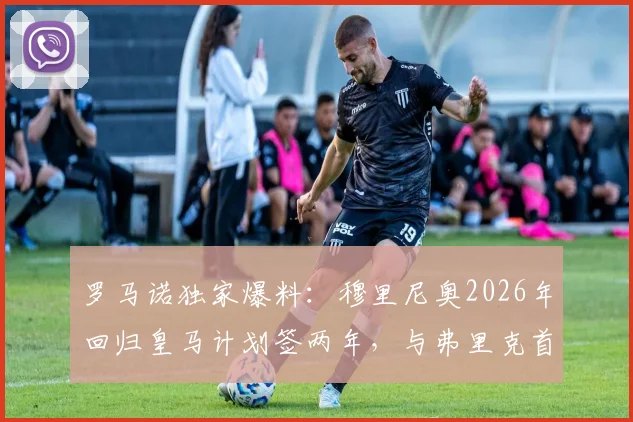 罗马诺独家爆料:穆里尼奥2026年回归皇马计划签两年,与弗里克首次交锋成看点