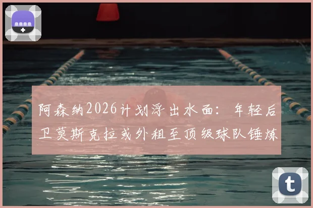 阿森纳2026计划浮出水面：年轻后卫莫斯克拉或外租至顶级球队锤炼一年，枪手有何长远布局？