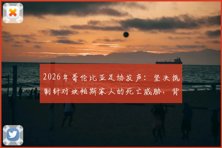 2026年哥伦比亚足协发声：坚决抵制针对坎帕斯家人的死亡威胁，背后原因与足坛安全机制引关注