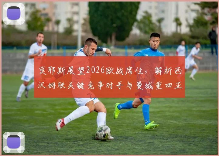莫耶斯展望2026欧战席位,解析西汉姆联关键竞争对手与曼城重回正轨的影响