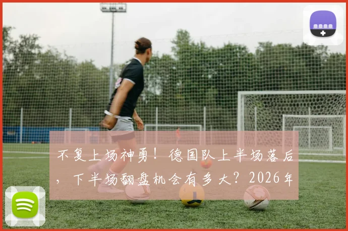 不复上场神勇！德国队上半场落后，下半场翻盘机会有多大？2026年状态成关键