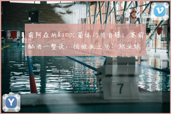 前阿森纳&葡体门将自曝：赛前酗酒一整夜，怕被派上场！职业球员赛前饮酒的危害与案例警示