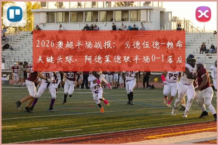 2026澳超半场战报：戈德伍德-赖希关键头球，阿德莱德联半场0-1落后奥克兰城