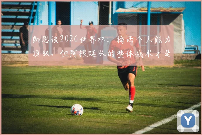 凯恩谈2026世界杯：梅西个人能力顶级，但阿根廷队的整体战术才是英格兰的最大考验