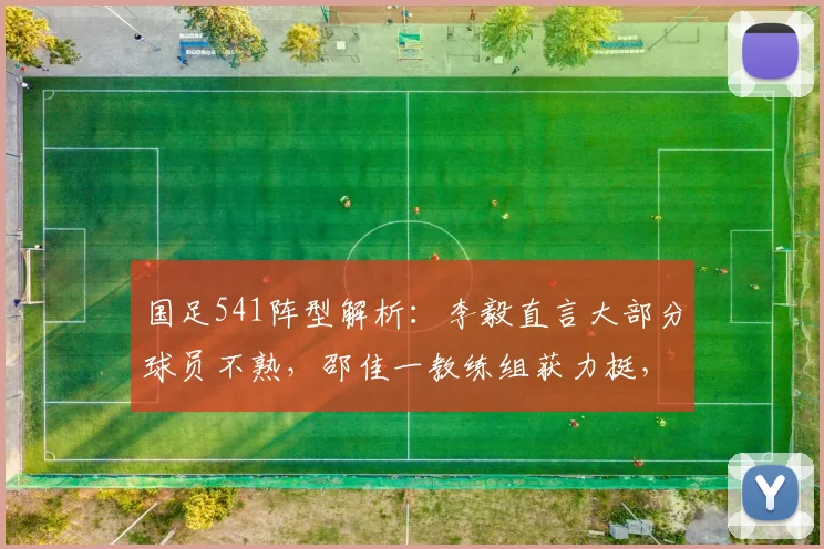 国足541阵型解析：李毅直言大部分球员不熟，邵佳一教练组获力挺，2026世界杯备战需更多时间