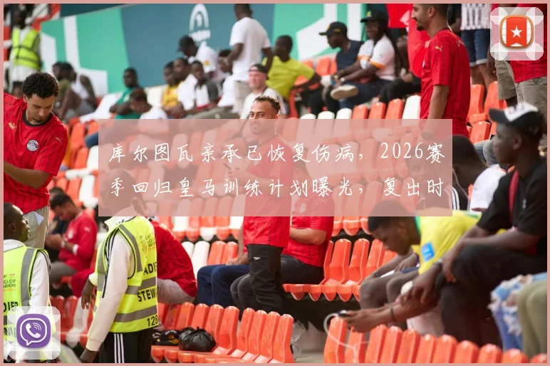 库尔图瓦亲承已恢复伤病，2026赛季回归皇马训练计划曝光，复出时间表及状态分析