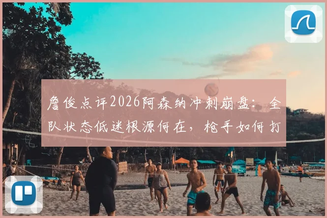 詹俊点评2026阿森纳冲刺崩盘：全队状态低迷根源何在，枪手如何打破赛季末魔咒