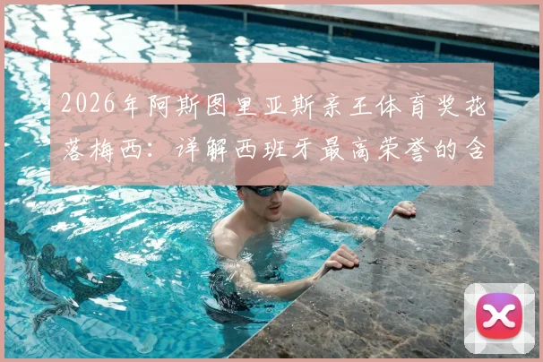 2026年阿斯图里亚斯亲王体育奖花落梅西:详解西班牙最高荣誉的含金量与梅西个人荣誉全满贯之路