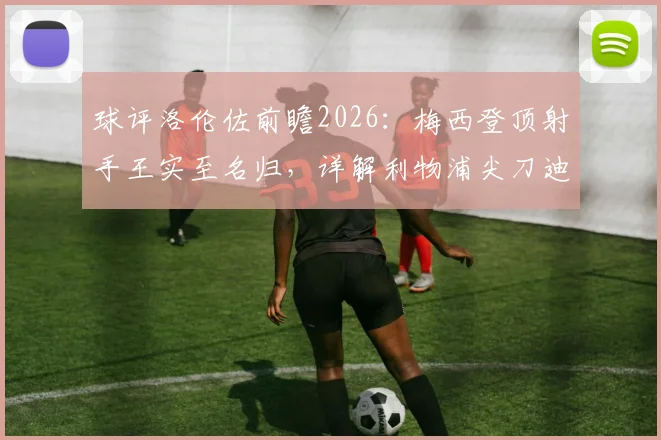 球评洛伦佐前瞻2026：梅西登顶射手王实至名归，详解利物浦尖刀迪亚斯全能进化之路