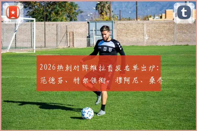 2026热刺对阵维拉首发名单出炉：范德芬、特尔领衔，穆阿尼、桑乔关键出战，比赛看点全解析