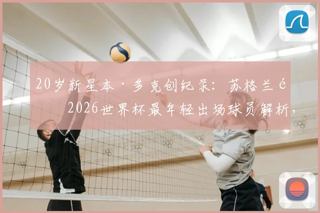 20岁新星本·多克创纪录:苏格兰队2026世界杯最年轻出场球员解析,技术特点与成长路径全览