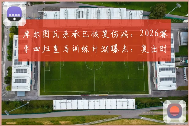 库尔图瓦亲承已恢复伤病，2026赛季回归皇马训练计划曝光，复出时间表及状态分析