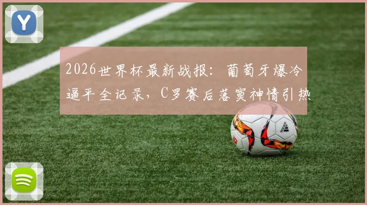 2026世界杯最新战报：葡萄牙爆冷逼平全记录，C罗赛后落寞神情引热议，附凯恩客串门将搞笑瞬间相册
