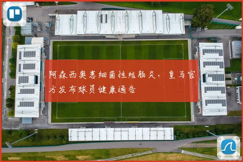 阿森西奥患细菌性结肠炎,皇马官方发布球员健康通告